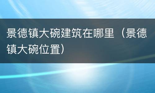 景德镇大碗建筑在哪里（景德镇大碗位置）