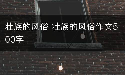 壮族的风俗 壮族的风俗作文500字
