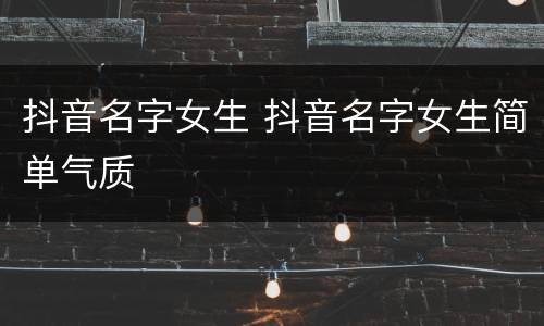 抖音名字女生 抖音名字女生简单气质