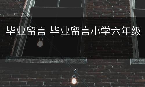 毕业留言 毕业留言小学六年级