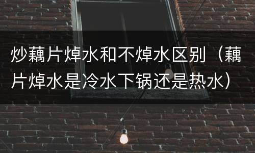 炒藕片焯水和不焯水区别（藕片焯水是冷水下锅还是热水）