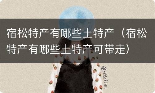 宿松特产有哪些土特产（宿松特产有哪些土特产可带走）