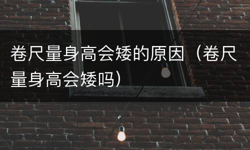 卷尺量身高会矮的原因（卷尺量身高会矮吗）