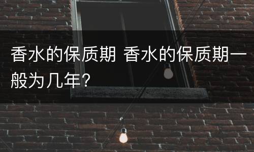 香水的保质期 香水的保质期一般为几年?