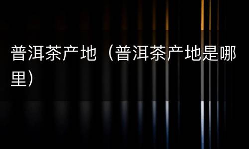 普洱茶产地（普洱茶产地是哪里）