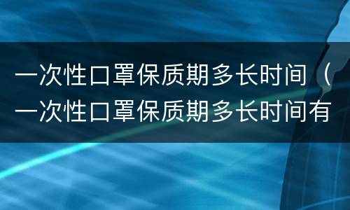 一次性口罩保质期多长时间（一次性口罩保质期多长时间有危害吗）