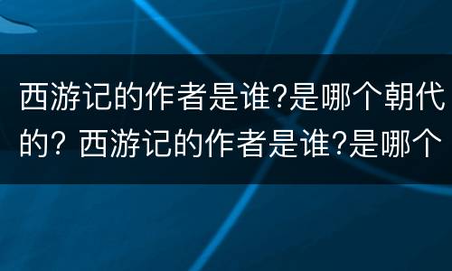 西游记的作者是谁?是哪个朝代的? 西游记的作者是谁?是哪个朝代的人