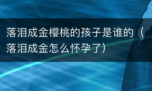 落泪成金樱桃的孩子是谁的（落泪成金怎么怀孕了）