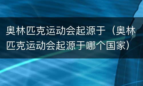 奥林匹克运动会起源于（奥林匹克运动会起源于哪个国家）