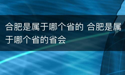 合肥是属于哪个省的 合肥是属于哪个省的省会