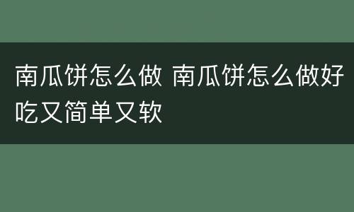 南瓜饼怎么做 南瓜饼怎么做好吃又简单又软