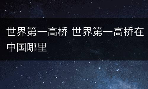 世界第一高桥 世界第一高桥在中国哪里