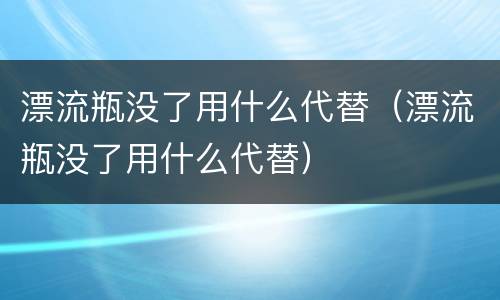 漂流瓶没了用什么代替（漂流瓶没了用什么代替）