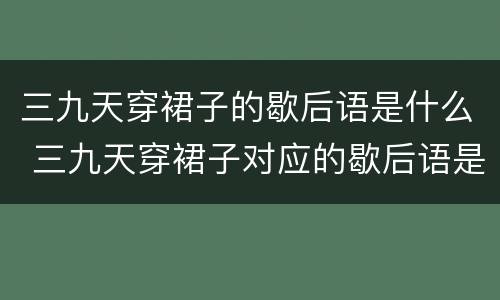三九天穿裙子的歇后语是什么 三九天穿裙子对应的歇后语是什么