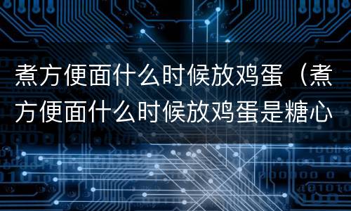 煮方便面什么时候放鸡蛋（煮方便面什么时候放鸡蛋是糖心的）