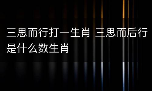 三思而行打一生肖 三思而后行是什么数生肖
