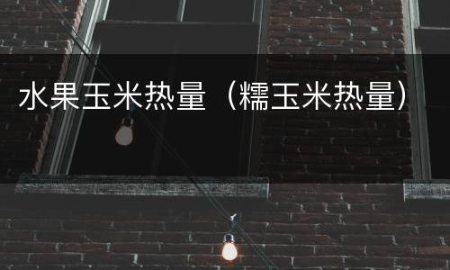 水果玉米热量（糯玉米热量）
