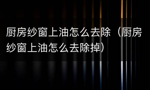 厨房纱窗上油怎么去除（厨房纱窗上油怎么去除掉）