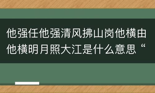 他强任他强清风拂山岗他横由他横明月照大江是什么意思 “他强任他强,清风拂山岗”下一句是什么