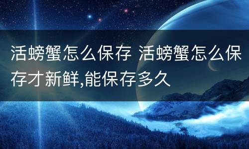 活螃蟹怎么保存 活螃蟹怎么保存才新鲜,能保存多久