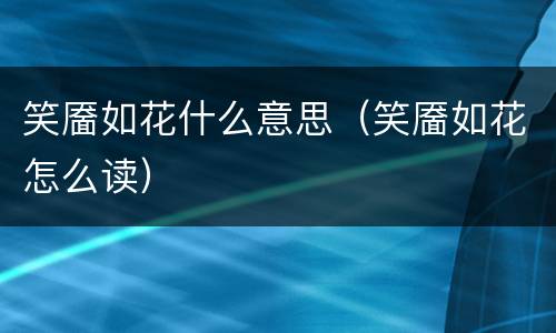 笑靥如花什么意思（笑靥如花怎么读）