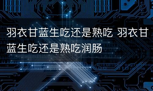 羽衣甘蓝生吃还是熟吃 羽衣甘蓝生吃还是熟吃润肠