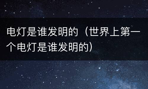电灯是谁发明的（世界上第一个电灯是谁发明的）