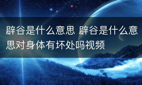 辟谷是什么意思 辟谷是什么意思对身体有坏处吗视频