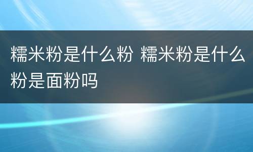 糯米粉是什么粉 糯米粉是什么粉是面粉吗