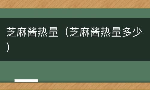 芝麻酱热量（芝麻酱热量多少）