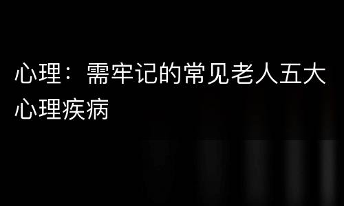 心理：需牢记的常见老人五大心理疾病