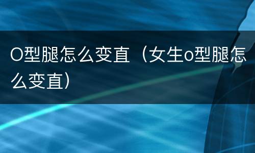 O型腿怎么变直（女生o型腿怎么变直）
