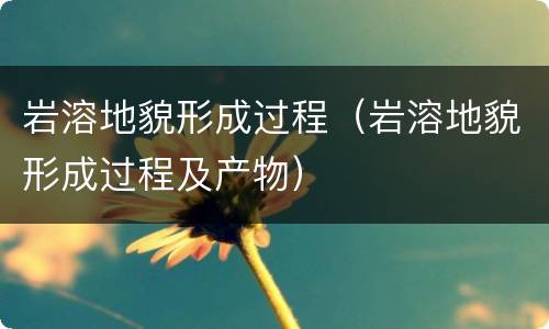 岩溶地貌形成过程（岩溶地貌形成过程及产物）