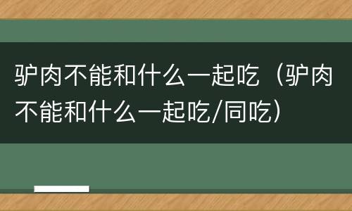 驴肉不能和什么一起吃（驴肉不能和什么一起吃/同吃）