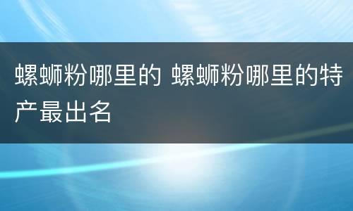 螺蛳粉哪里的 螺蛳粉哪里的特产最出名