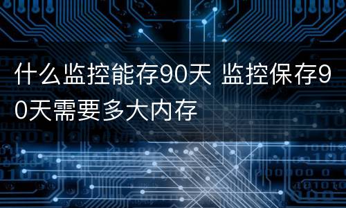 什么监控能存90天 监控保存90天需要多大内存