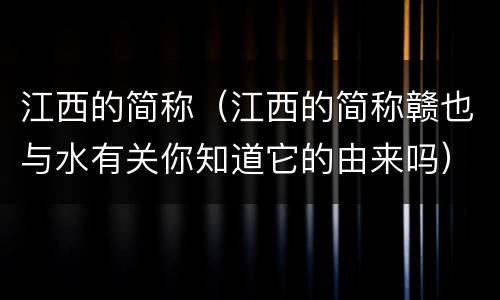江西的简称（江西的简称赣也与水有关你知道它的由来吗）