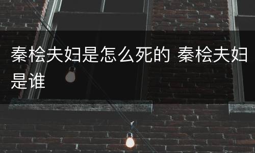 秦桧夫妇是怎么死的 秦桧夫妇是谁