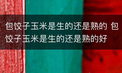 包饺子玉米是生的还是熟的 包饺子玉米是生的还是熟的好