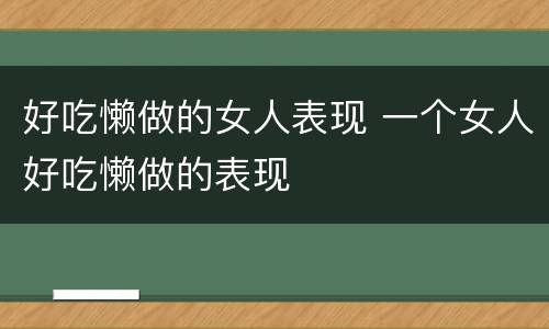 好吃懒做的女人表现 一个女人好吃懒做的表现