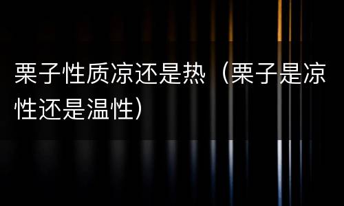 栗子性质凉还是热（栗子是凉性还是温性）