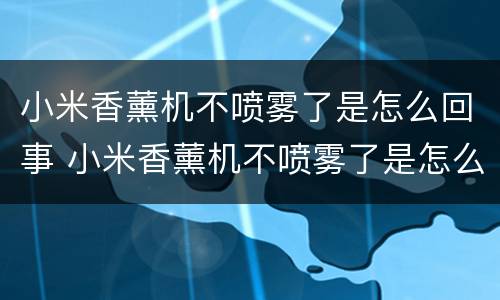 小米香薰机不喷雾了是怎么回事 小米香薰机不喷雾了是怎么回事呀