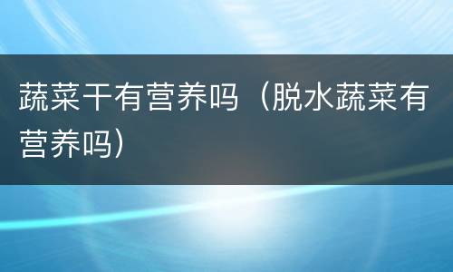 蔬菜干有营养吗（脱水蔬菜有营养吗）