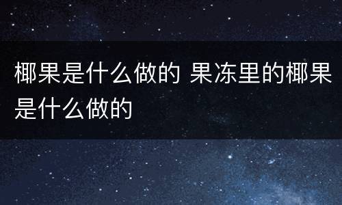 椰果是什么做的 果冻里的椰果是什么做的