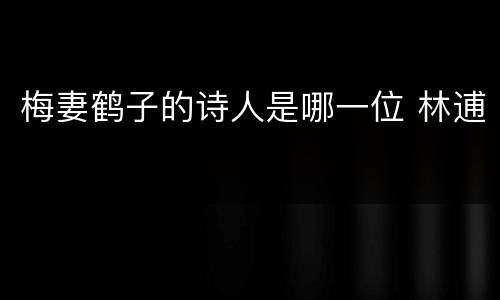 梅妻鹤子的诗人是哪一位 林逋