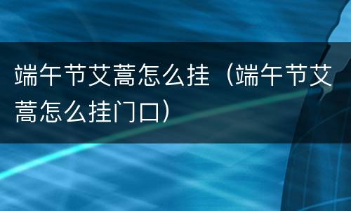 端午节艾蒿怎么挂（端午节艾蒿怎么挂门口）