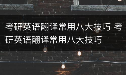 考研英语翻译常用八大技巧 考研英语翻译常用八大技巧
