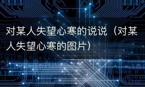 对某人失望心寒的说说（对某人失望心寒的图片）
