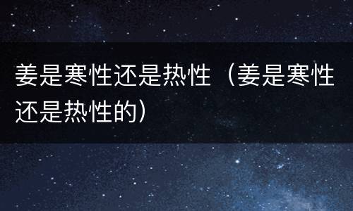 姜是寒性还是热性（姜是寒性还是热性的）