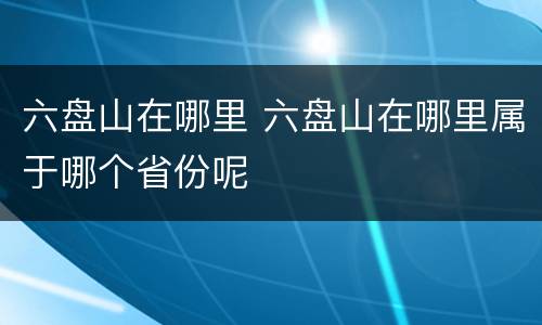 六盘山在哪里 六盘山在哪里属于哪个省份呢